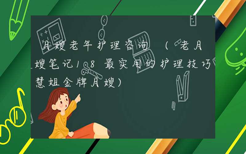 月嫂老年护理咨询 (老月嫂笔记18最实用的护理技巧慧姐金牌月嫂)